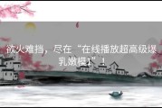 欲火难挡，尽在“在线播放超高级爆乳嫩模1”！