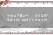 “小蝌蚪下载大全—小蝌蚪免费”：快速下载，体验更多畅爽应用