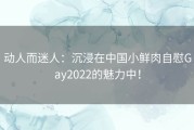 动人而迷人：沉浸在中国小鲜肉自慰Gay2022的魅力中！