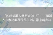 “苏州机器人展览会2016”——机器人技术将颠覆传统生活，带来新商机