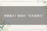 想要看污？那就约“天天视频污”