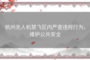 杭州无人机禁飞区内严查违规行为，维护公共安全