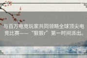 与百万电竞玩家共同领略全球顶尖电竞比赛——“狠狠r”第一时间派出。