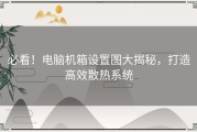 必看！电脑机箱设置图大揭秘，打造高效散热系统