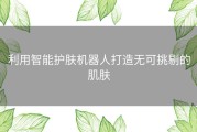 利用智能护肤机器人打造无可挑剔的肌肤