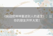 《挑战把坤坤塞进别人的逼里》：让你的朋友开怀大笑！