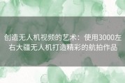 创造无人机视频的艺术：使用3000左右大疆无人机打造精彩的航拍作品