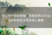 用心守护您的夜晚：夜里禁用10大app短视频关注您的身心健康