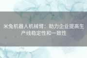 米兔机器人机械臂：助力企业提高生产线稳定性和一致性
