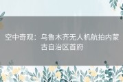 空中奇观：乌鲁木齐无人机航拍内蒙古自治区首府