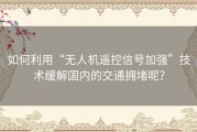 如何利用“无人机遥控信号加强”技术缓解国内的交通拥堵呢？