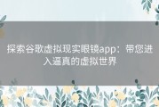 探索谷歌虚拟现实眼镜app：带您进入逼真的虚拟世界