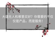 大疆无人机哪里买好？你需要的不仅仅是产品，而是服务！