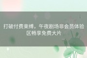 打破付费束缚，午夜剧场非会员体验区畅享免费大片
