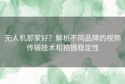 无人机那家好？解析不同品牌的视频传输技术和拍摄稳定性