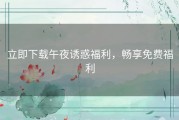 立即下载午夜诱惑福利，畅享免费福利