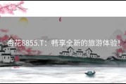 杏花8855.T：畅享全新的旅游体验！