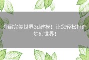 介绍完美世界3d建模！让您轻松打造梦幻世界！