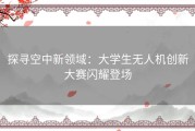 探寻空中新领域：大学生无人机创新大赛闪耀登场