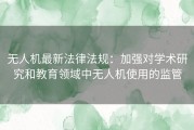 无人机最新法律法规：加强对学术研究和教育领域中无人机使用的监管