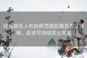 环保部无人机拍照范围拓展至农业环境，促进可持续农业发展