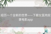 经历一个全新的世界——下载女医肉奴隶电影app