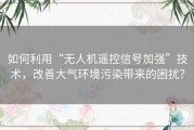 如何利用“无人机遥控信号加强”技术，改善大气环境污染带来的困扰？
