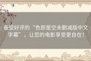 备受好评的“色即是空未删减版中文字幕”，让您的电影享受更自在！