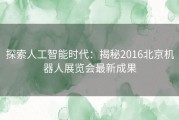 探索人工智能时代：揭秘2016北京机器人展览会最新成果