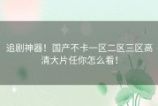 追剧神器！国产不卡一区二区三区高清大片任你怎么看！