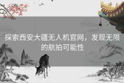 探索西安大疆无人机官网，发现无限的航拍可能性