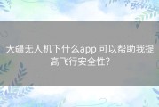 大疆无人机下什么app 可以帮助我提高飞行安全性？