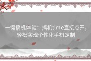 一键搞机体验：搞机time直接点开，轻松实现个性化手机定制