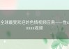 全球最受欢迎的色情视频应用——性xxxxx视频