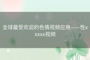 全球最受欢迎的色情视频应用——性xxxxx视频