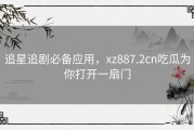 追星追剧必备应用，xz887.2cn吃瓜为你打开一扇门