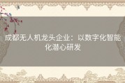 成都无人机龙头企业：以数字化智能化潜心研发