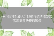 inxni扫地机器人：打破传统清洁方式，实现高效快捷的家务