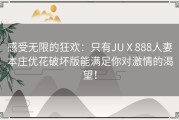 感受无限的狂欢：只有JUⅩ888人妻本庄优花破坏版能满足你对激情的渴望！