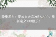 隆重发布：豪放女大兵2成人APP，重新定义XXX娱乐！