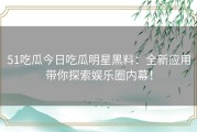 51吃瓜今日吃瓜明星黑料：全新应用带你探索娱乐圈内幕！