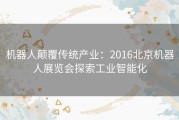 机器人颠覆传统产业：2016北京机器人展览会探索工业智能化