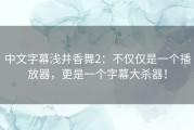 中文字幕浅井香舞2：不仅仅是一个播放器，更是一个字幕大杀器！