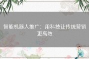 智能机器人推广：用科技让传统营销更高效