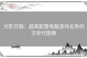 光影交融：超高配置电脑游戏名称的次世代图像