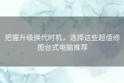 把握升级换代时机，选择这些超值修图台式电脑推荐