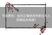 专家教你：如何正确使用特斯拉无人机赠品充电器？