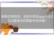 刷新应用观念：机机对机机app大全2023塑造你的智能手机风格！