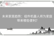 未来家居趋势：组件机器人将为家庭带来哪些便利？