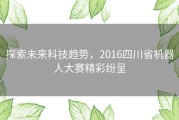 探索未来科技趋势，2016四川省机器人大赛精彩纷呈